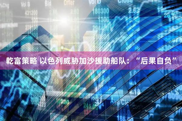 乾富策略 以色列威胁加沙援助船队：“后果自负”