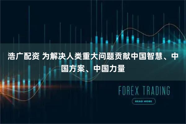 浩广配资 为解决人类重大问题贡献中国智慧、中国方案、中国力量