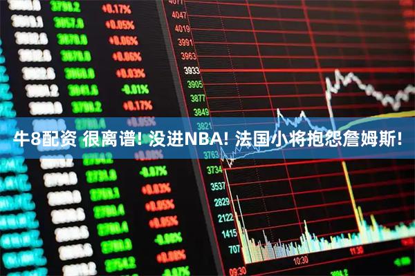 牛8配资 很离谱! 没进NBA! 法国小将抱怨詹姆斯!