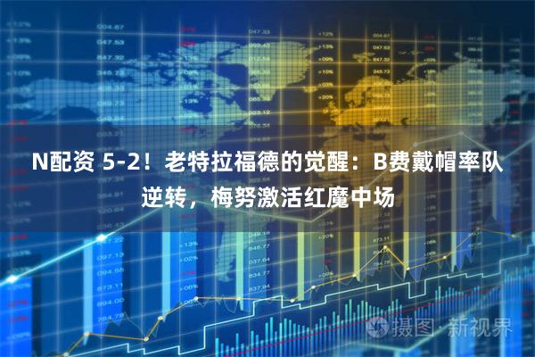 N配资 5-2！老特拉福德的觉醒：B费戴帽率队逆转，梅努激活红魔中场