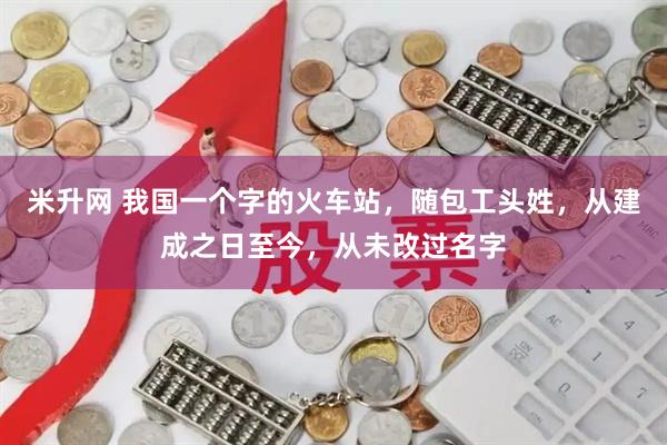 米升网 我国一个字的火车站，随包工头姓，从建成之日至今，从未改过名字